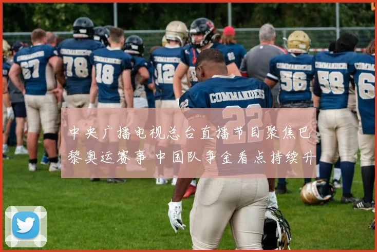 中央广播电视总台直播节目聚焦巴黎奥运赛事 中国队争金看点持续升温