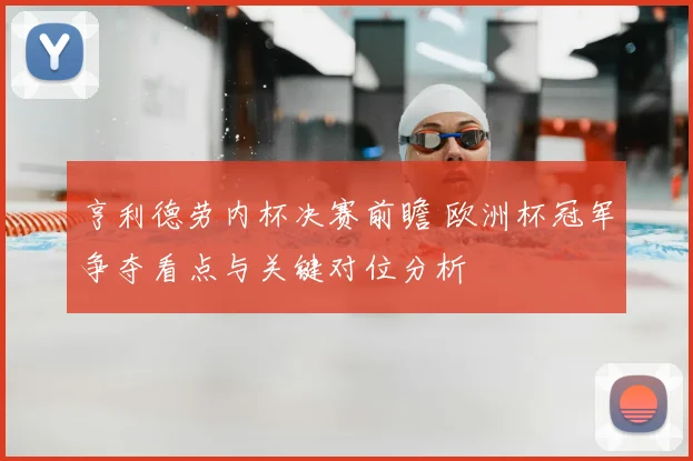 亨利德劳内杯决赛前瞻 欧洲杯冠军争夺看点与关键对位分析