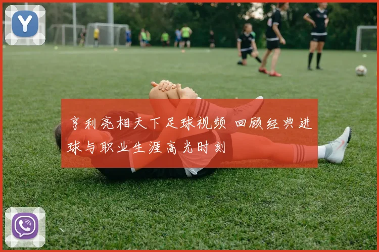 亨利亮相天下足球视频 回顾经典进球与职业生涯高光时刻