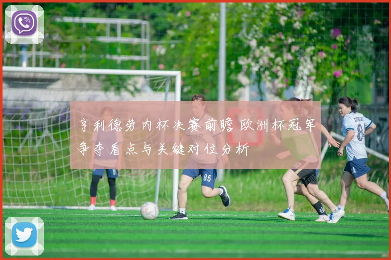 亨利德劳内杯决赛前瞻 欧洲杯冠军争夺看点与关键对位分析