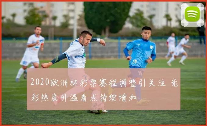 2020欧洲杯彩票赛程调整引关注 竞彩热度升温看点持续增加