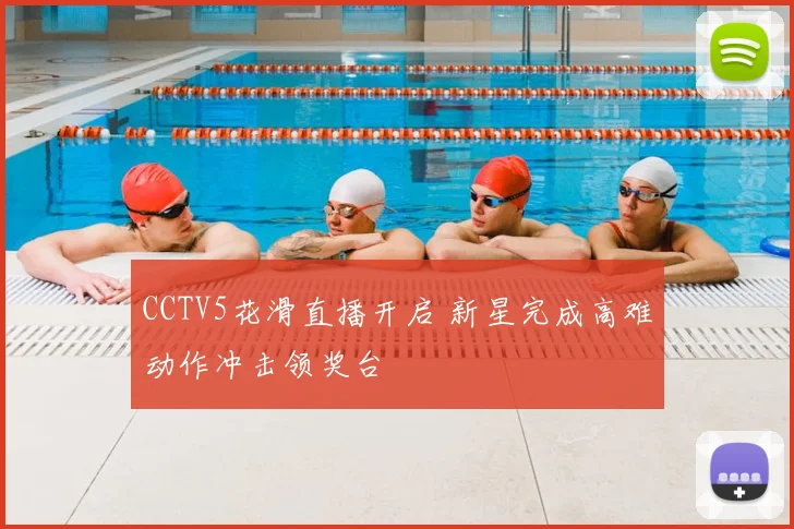 CCTV5花滑直播开启 新星完成高难动作冲击领奖台