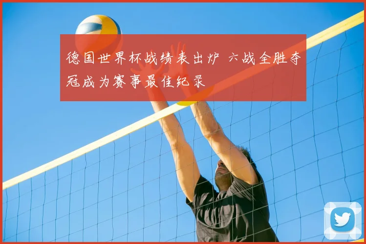 德国世界杯战绩表出炉 六战全胜夺冠成为赛事最佳纪录
