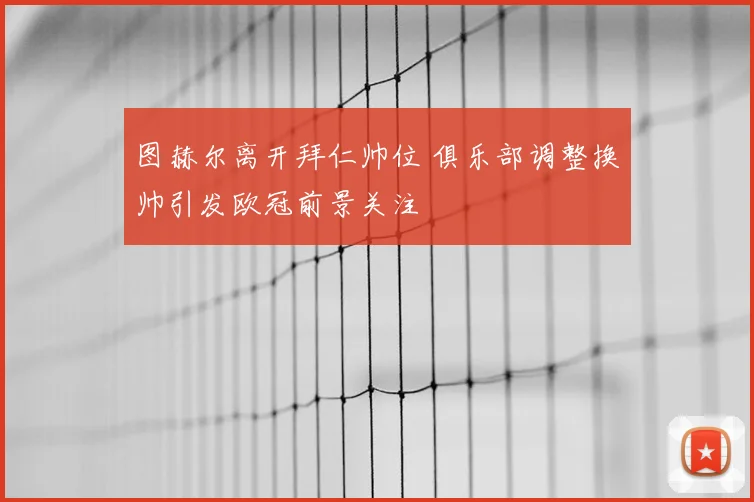图赫尔离开拜仁帅位 俱乐部调整换帅引发欧冠前景关注