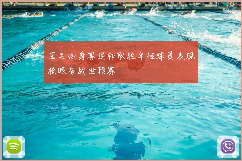 国足热身赛逆转取胜年轻球员表现抢眼备战世预赛